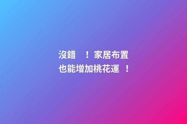 沒錯！家居布置也能增加桃花運！